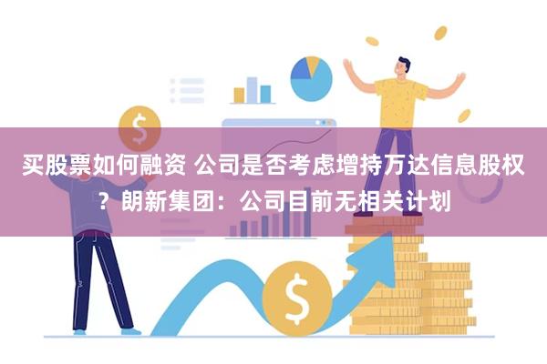 买股票如何融资 公司是否考虑增持万达信息股权？朗新集团：公司目前无相关计划