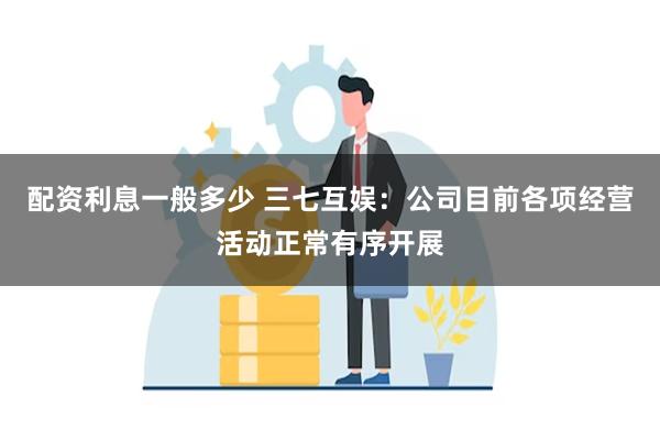 配资利息一般多少 三七互娱：公司目前各项经营活动正常有序开展