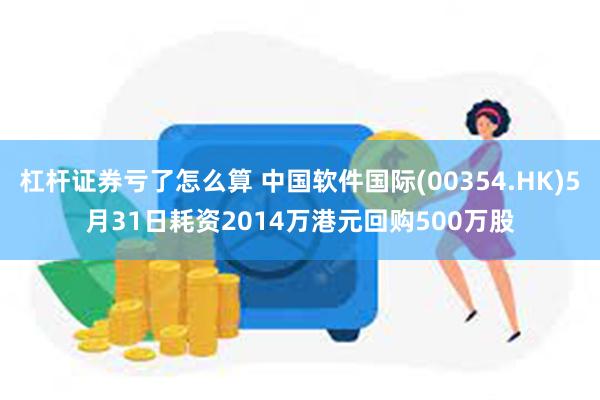 杠杆证券亏了怎么算 中国软件国际(00354.HK)5月31日耗资2014万港元回购500万股