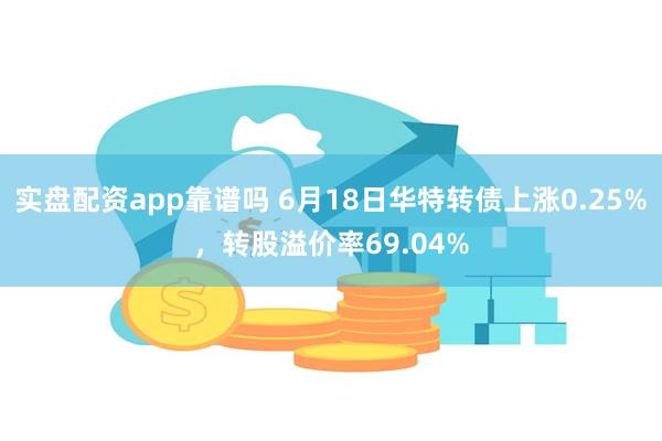实盘配资app靠谱吗 6月18日华特转债上涨0.25%，转股溢价率69.04%