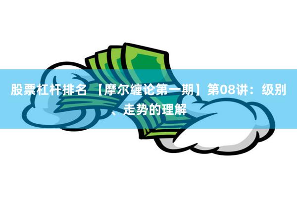 股票杠杆排名 【摩尔缠论第一期】第08讲：级别、走势的理解