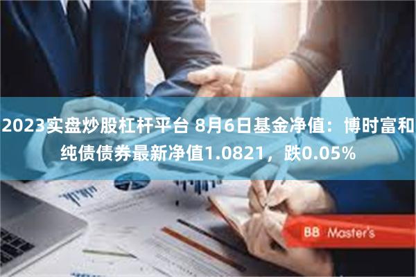 2023实盘炒股杠杆平台 8月6日基金净值：博时富和纯债债券最新净值1.0821，跌0.05%