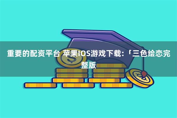 重要的配资平台 苹果IOS游戏下载:「三色绘恋完整版