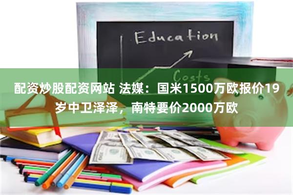 配资炒股配资网站 法媒：国米1500万欧报价19岁中卫泽泽，南特要价2000万欧