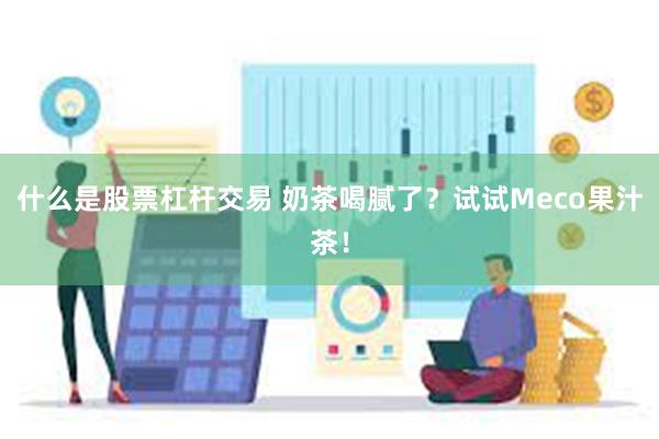 什么是股票杠杆交易 奶茶喝腻了？试试Meco果汁茶！