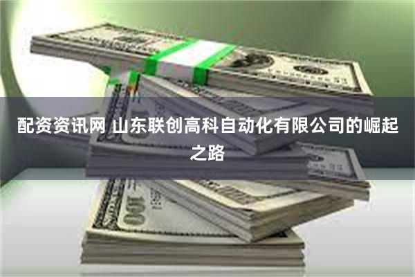 配资资讯网 山东联创高科自动化有限公司的崛起之路
