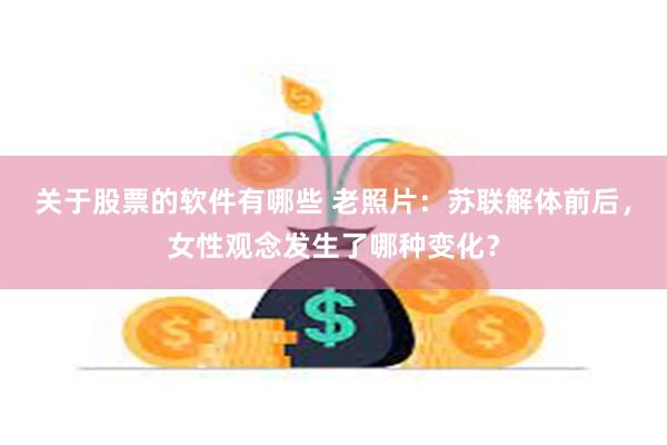 关于股票的软件有哪些 老照片：苏联解体前后，女性观念发生了哪种变化？