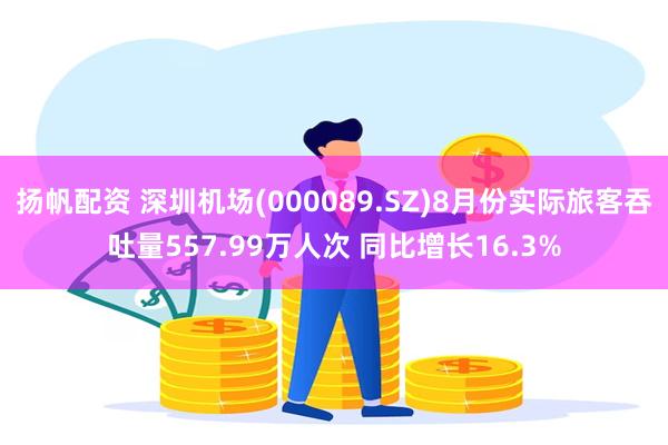 扬帆配资 深圳机场(000089.SZ)8月份实际旅客吞吐量557.99万人次 同比增长16.3%