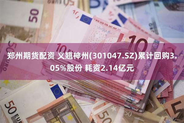 郑州期货配资 义翘神州(301047.SZ)累计回购3.05%股份 耗资2.14亿元