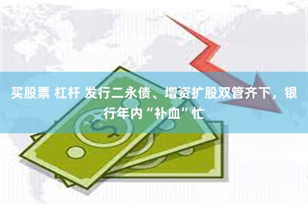 买股票 杠杆 发行二永债、增资扩股双管齐下，银行年内“补血”忙