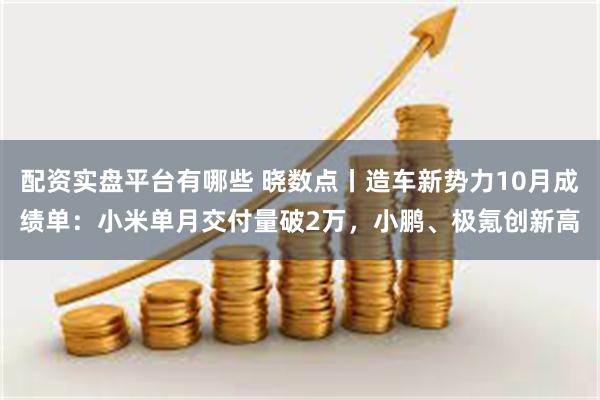 配资实盘平台有哪些 晓数点丨造车新势力10月成绩单：小米单月交付量破2万，小鹏、极氪创新高