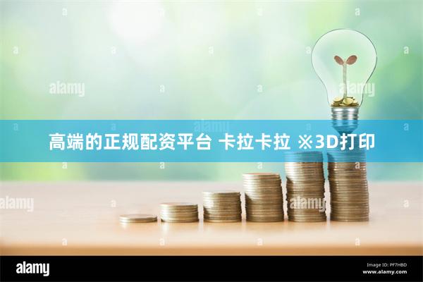 高端的正规配资平台 卡拉卡拉 ※3D打印