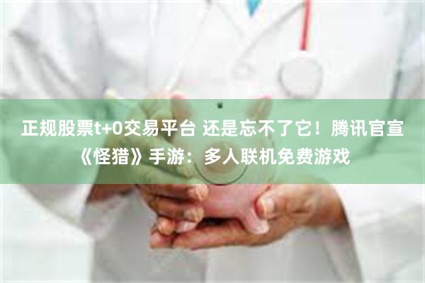 正规股票t+0交易平台 还是忘不了它！腾讯官宣《怪猎》手游：多人联机免费游戏
