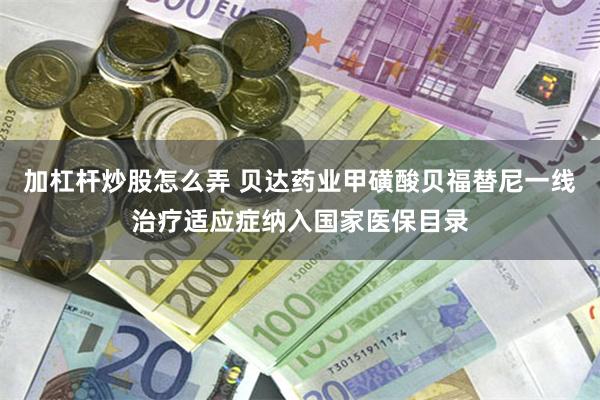 加杠杆炒股怎么弄 贝达药业甲磺酸贝福替尼一线治疗适应症纳入国家医保目录