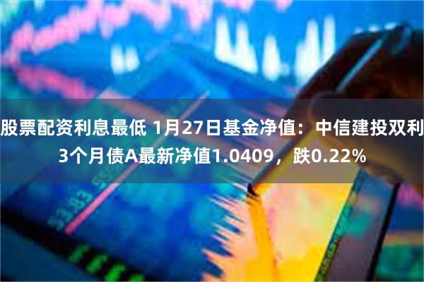 股票配资利息最低 1月27日基金净值：中信建投双利3个月债A最新净值1.0409，跌0.22%