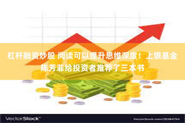 杠杆融资炒股 阅读可以提升思维深度！上银基金陈芳菲给投资者推荐了三本书