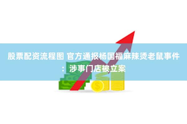 股票配资流程图 官方通报杨国福麻辣烫老鼠事件：涉事门店被立案