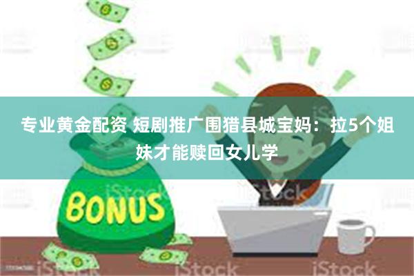 专业黄金配资 短剧推广围猎县城宝妈：拉5个姐妹才能赎回女儿学