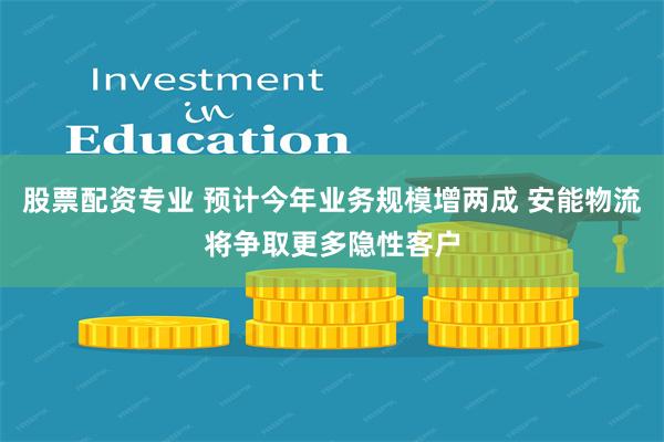 股票配资专业 预计今年业务规模增两成 安能物流将争取更多隐性客户