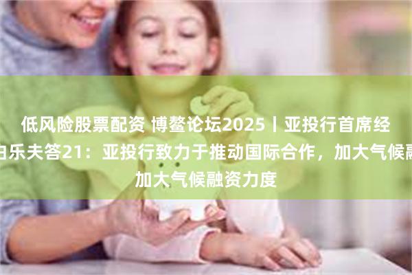 低风险股票配资 博鳌论坛2025丨亚投行首席经济学家白乐夫答21：亚投行致力于推动国际合作，加大气候融资力度