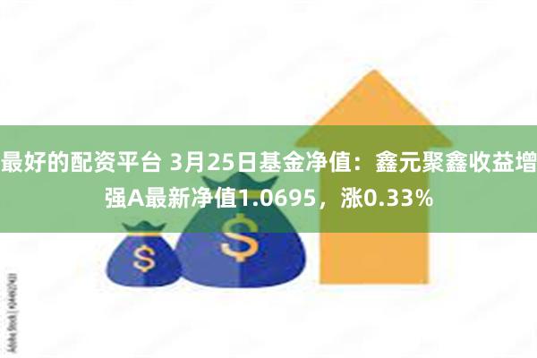 最好的配资平台 3月25日基金净值：鑫元聚鑫收益增强A最新净值1.0695，涨0.33%
