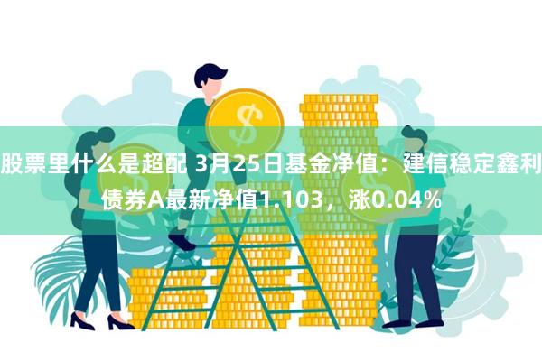 股票里什么是超配 3月25日基金净值：建信稳定鑫利债券A最新净值1.103，涨0.04%