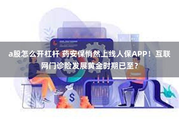 a股怎么开杠杆 药安保悄然上线人保APP！互联网门诊险发展黄金时期已至？