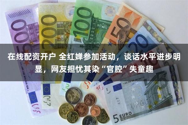 在线配资开户 全红婵参加活动，谈话水平进步明显，网友担忧其染“官腔”失童趣