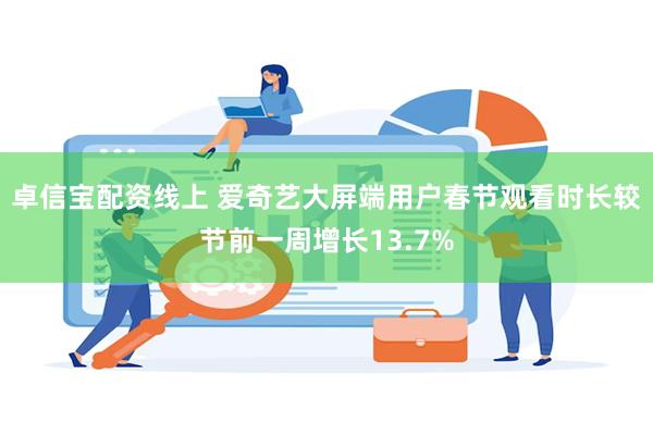 卓信宝配资线上 爱奇艺大屏端用户春节观看时长较节前一周增长13.7%