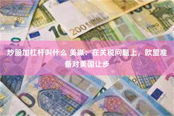 炒股加杠杆叫什么 美媒：在关税问题上，欧盟准备对美国让步
