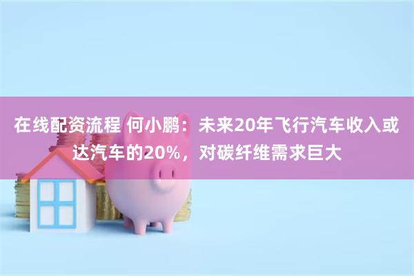 在线配资流程 何小鹏：未来20年飞行汽车收入或达汽车的20%，对碳纤维需求巨大