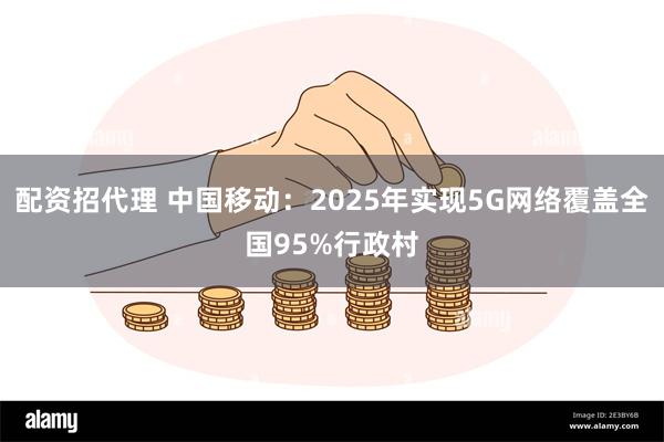 配资招代理 中国移动：2025年实现5G网络覆盖全国95%行政村