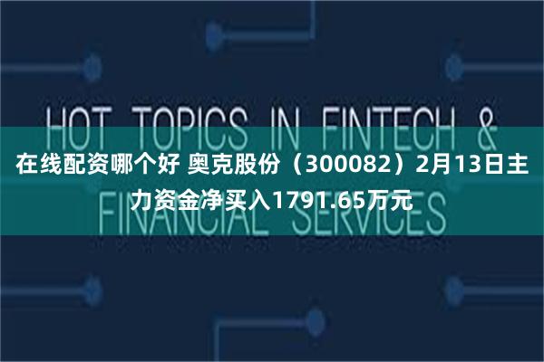 在线配资哪个好 奥克股份（300082）2月13日主力资金净买入1791.65万元