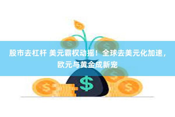 股市去杠杆 美元霸权动摇！全球去美元化加速，欧元与黄金成新宠
