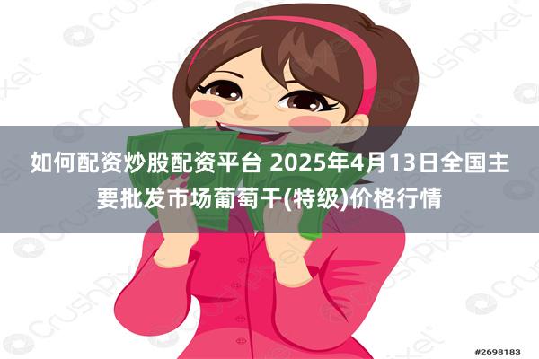 如何配资炒股配资平台 2025年4月13日全国主要批发市场葡萄干(特级)价格行情