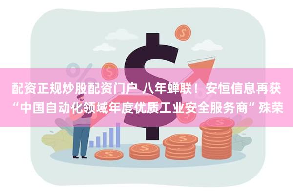 配资正规炒股配资门户 八年蝉联！安恒信息再获“中国自动化领域年度优质工业安全服务商”殊荣