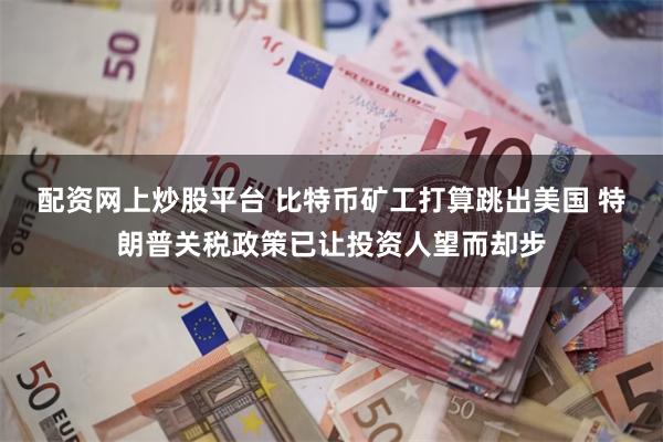 配资网上炒股平台 比特币矿工打算跳出美国 特朗普关税政策已让投资人望而却步