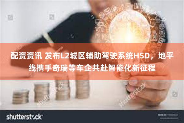 配资资讯 发布L2城区辅助驾驶系统HSD，地平线携手奇瑞等车企共赴智能化新征程