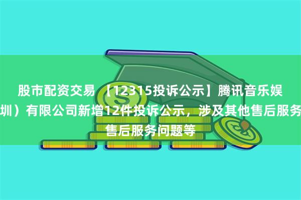 股市配资交易 【12315投诉公示】腾讯音乐娱乐（深圳）有限公司新增12件投诉公示，涉及其他售后服务问题等