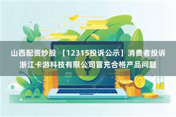 山西配资炒股 【12315投诉公示】消费者投诉浙江卡游科技有限公司冒充合格产品问题