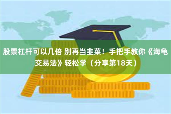 股票杠杆可以几倍 别再当韭菜！手把手教你《海龟交易法》轻松学（分享第18天）