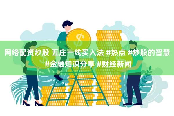 网络配资炒股 五庄一线买入法 #热点 #炒股的智慧 #金融知识分享 #财经新闻