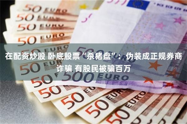 在配资炒股 卧底股票“杀猪盘”：伪装成正规券商诈骗 有股民被骗百万