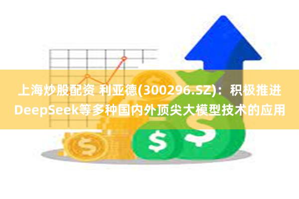 上海炒股配资 利亚德(300296.SZ)：积极推进DeepSeek等多种国内外顶尖大模型技术的应用