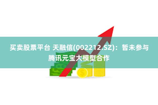 买卖股票平台 天融信(002212.SZ)：暂未参与腾讯元宝大模型合作