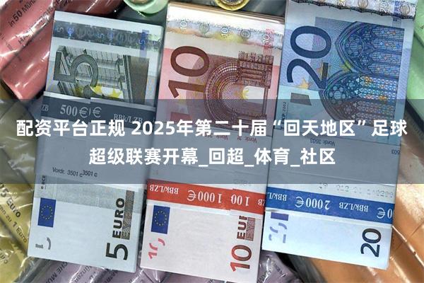 配资平台正规 2025年第二十届“回天地区”足球超级联赛开幕_回超_体育_社区