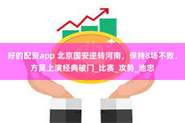 好的配资app 北京国安逆转河南，保持8场不败，方昊上演经典破门_比赛_攻势_池忠
