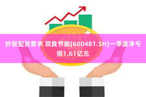 炒股配资要求 双良节能(600481.SH)一季度净亏损1.61亿元