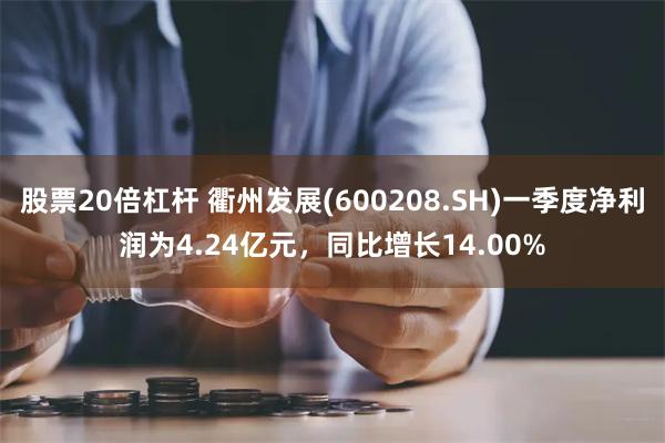 股票20倍杠杆 衢州发展(600208.SH)一季度净利润为4.24亿元，同比增长14.00%