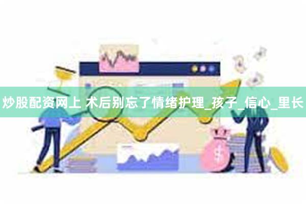炒股配资网上 术后别忘了情绪护理_孩子_信心_里长